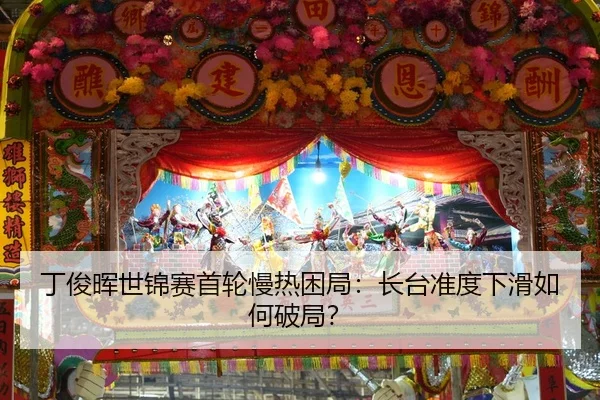 丁俊晖世锦赛首轮慢热困局：长台准度下滑如何破局？