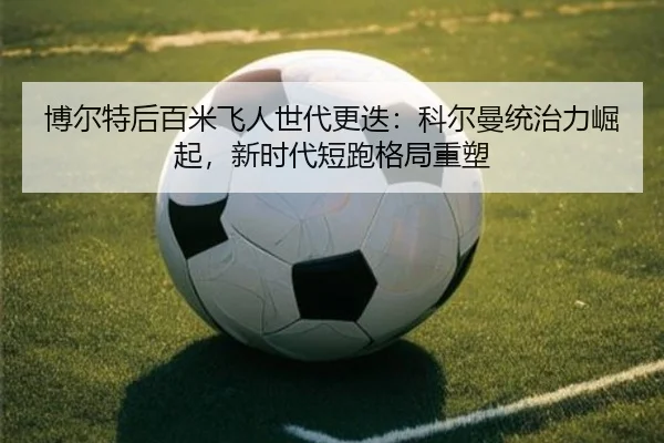 博尔特后百米飞人世代更迭：科尔曼统治力崛起，新时代短跑格局重塑
