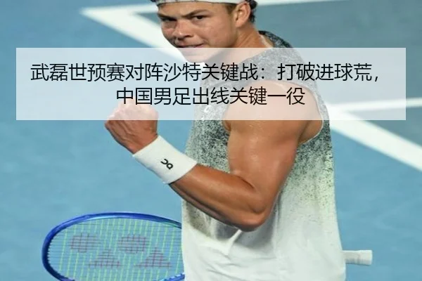 武磊世预赛对阵沙特关键战：打破进球荒，中国男足出线关键一役
