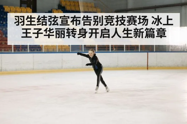 羽生结弦宣布告别竞技赛场 冰上王子华丽转身开启人生新篇章