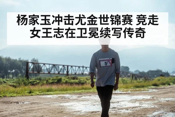杨家玉冲击尤金世锦赛 竞走女王志在卫冕续写传奇
