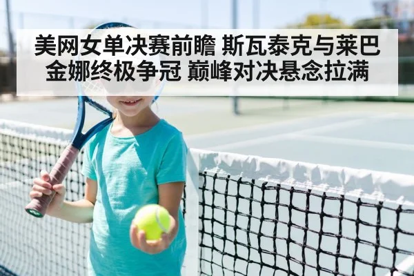 美网女单决赛前瞻 斯瓦泰克与莱巴金娜终极争冠 巅峰对决悬念拉满