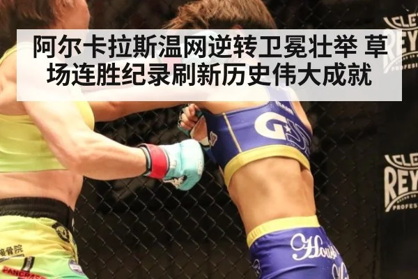 阿尔卡拉斯温网逆转卫冕壮举 草场连胜纪录刷新历史伟大成就